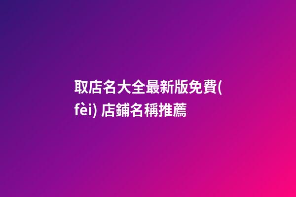 取店名大全最新版免費(fèi) 店鋪名稱推薦-第1張-店鋪起名-玄機(jī)派
